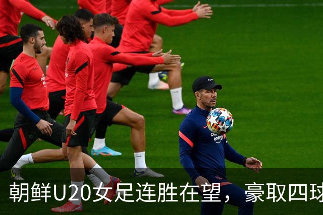 朝鲜U20女足连胜在望，豪取四球大胜哥斯达黎加