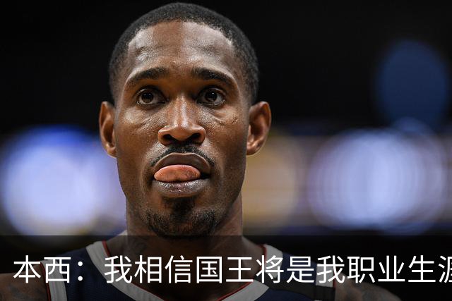 本西：我相信国王将是我职业生涯的理想选择