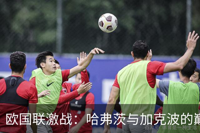 欧国联激战：哈弗茨与加克波的巅峰对决